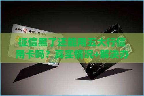 征信黑了还能用五大行信用卡吗？真实情况+解决办法