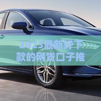 2023最新好下款的网贷口子推荐（附避坑指南）