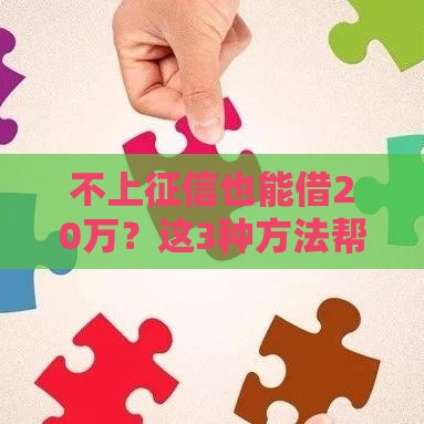 不上征信也能借20万？这3种方法帮你轻松解决资金难题