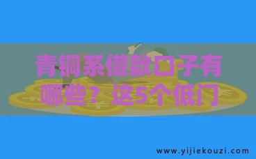 青铜系借款口子有哪些?这5个低门槛平台新手必看 青铜系借款口子有哪些?这5个低门槛平台新手必看