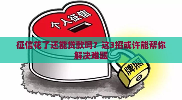 征信花了还能贷款吗？这3招或许能帮你解决难题