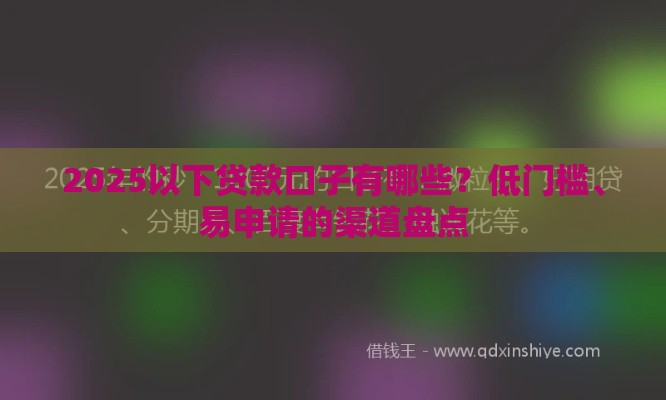 2025以下贷款口子有哪些？低门槛、易申请的渠道盘点