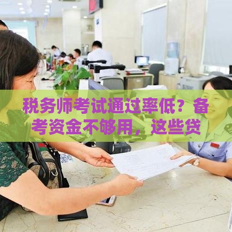 税务师考试通过率低？备考资金不够用，这些贷款方案帮你省心！