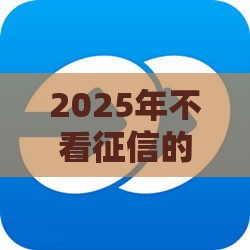 2025年不看征信的网贷新口子有哪些？这5家门槛低放款快