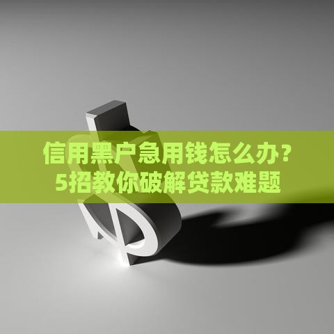 信用黑户急用钱怎么办？5招教你破解贷款难题