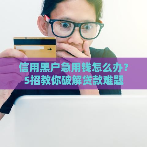 信用黑户急用钱怎么办？5招教你破解贷款难题