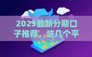 2023最新分期口子推荐，这几个平台下款快