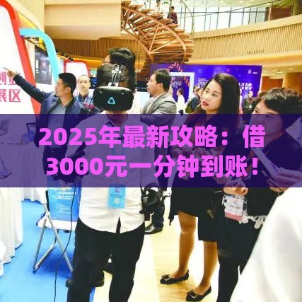 2025年最新攻略：借3000元一分钟到账！这些渠道靠谱又省心