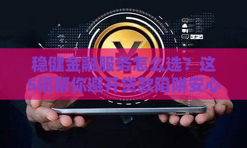 稳健金融服务怎么选？这5招帮你避开贷款陷阱安心借钱！