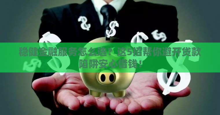 稳健金融服务怎么选？这5招帮你避开贷款陷阱安心借钱！