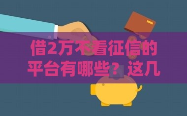 借2万不看征信的平台有哪些？这几个低门槛渠道能救急