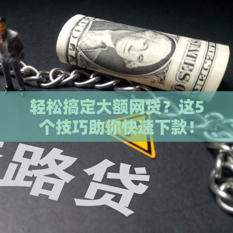 轻松搞定大额网贷？这5个技巧助你快速下款！