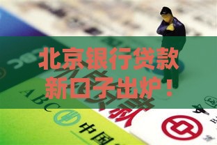 北京银行贷款新口子出炉！手把手教你低门槛申请攻略