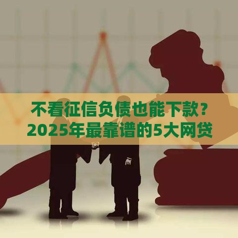 不看征信负债也能下款？2025年最靠谱的5大网贷平台实测推荐！