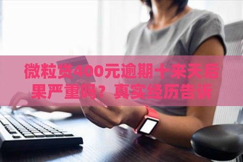 微粒贷400元逾期十来天后果严重吗？真实经历告诉你！