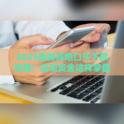 2025最新高炮口子下款攻略！应急资金这样拿最靠谱