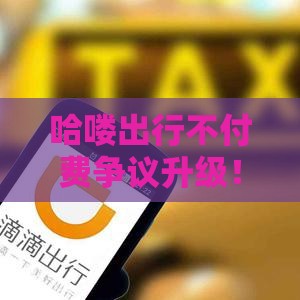 哈喽出行不付费争议升级！贷款用户如何避免征信受损？