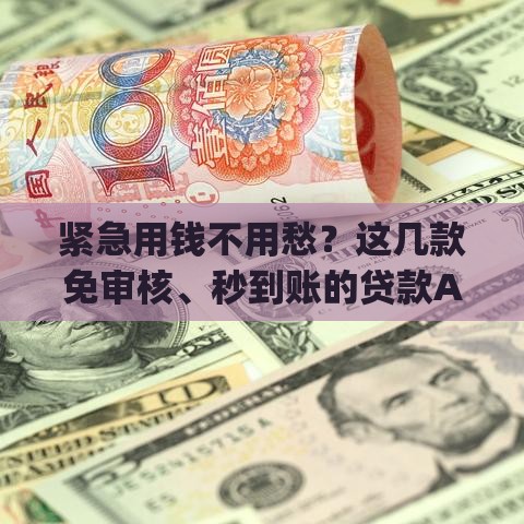 紧急用钱不用愁？这几款免审核、秒到账的贷款App帮你解燃眉之急！