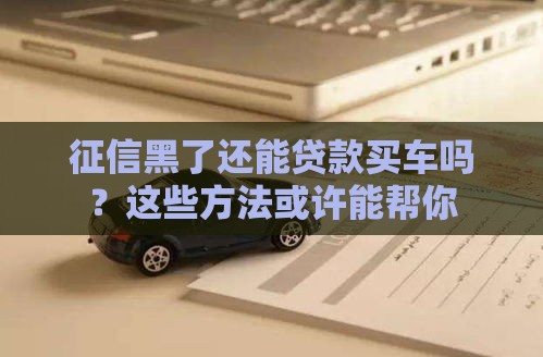 征信黑了还能贷款买车吗？这些方法或许能帮你