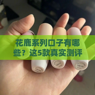 花鹿系列口子有哪些？这5款真实测评别错过！
