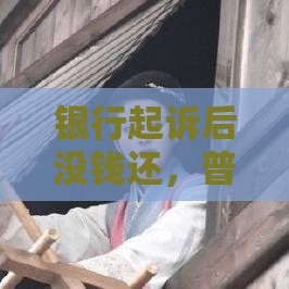 银行起诉后没钱还，普通人该怎么办？这些办法能救急！