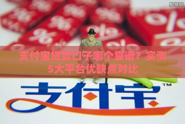 支付宝贷款口子哪个靠谱？实测5大平台优缺点对比