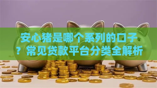 安心猪是哪个系列的口子？常见贷款平台分类全解析