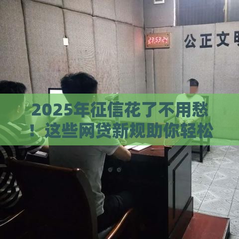 2025年征信花了不用愁！这些网贷新规助你轻松下款