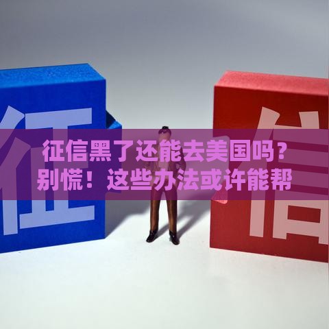 征信黑了还能去美国吗？别慌！这些办法或许能帮到你