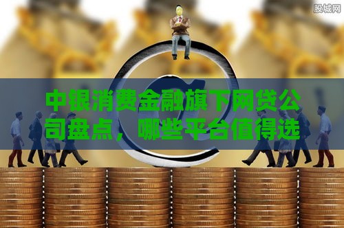 中银消费金融旗下网贷公司盘点，哪些平台值得选？