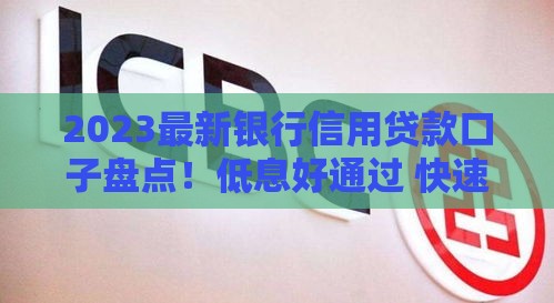 2023最新银行信用贷款口子盘点！低息好通过 快速到账不踩坑