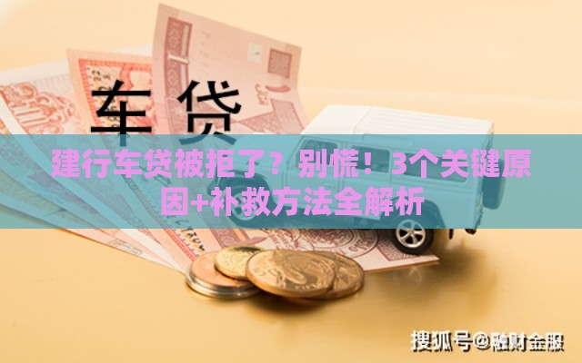 建行车贷被拒了？别慌！3个关键原因+补救方法全解析