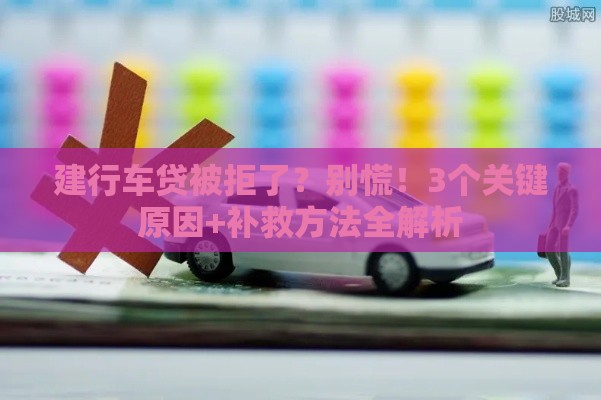 建行车贷被拒了？别慌！3个关键原因+补救方法全解析