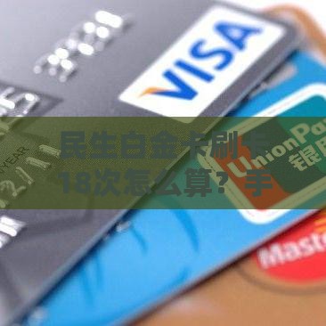 民生白金卡刷卡18次怎么算？手把手教你轻松达标，免年费攻略全解析！