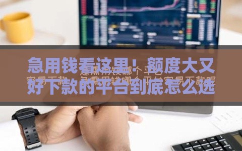 急用钱看这里！额度大又好下款的平台到底怎么选？