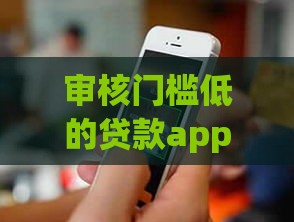 审核门槛低的贷款app推荐 这几款容易通过！