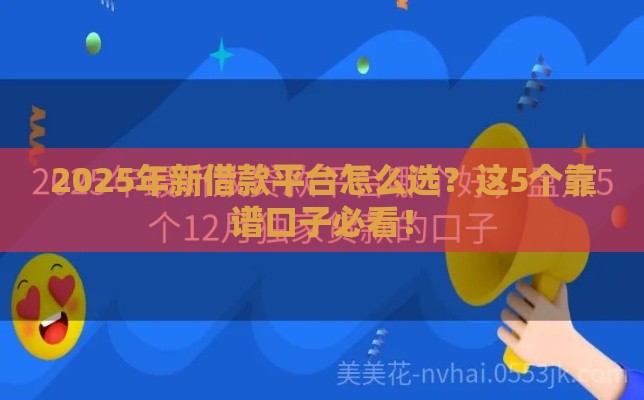 2025年新借款平台怎么选？这5个靠谱口子必看！