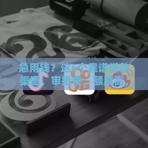 急用钱？这5个靠谱借款渠道，审批快、额度高，试试看！