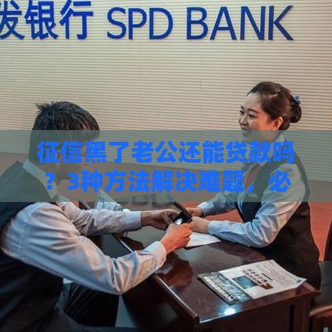 征信黑了老公还能贷款吗？3种方法解决难题，必看攻略！