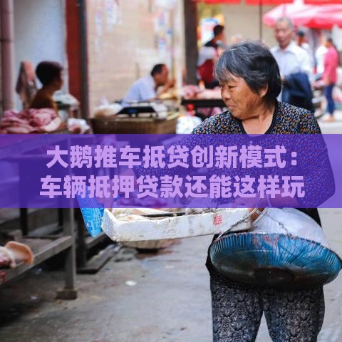 大鹅推车抵贷创新模式：车辆抵押贷款还能这样玩？
