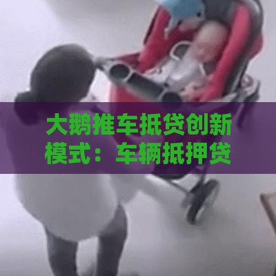 大鹅推车抵贷创新模式：车辆抵押贷款还能这样玩？