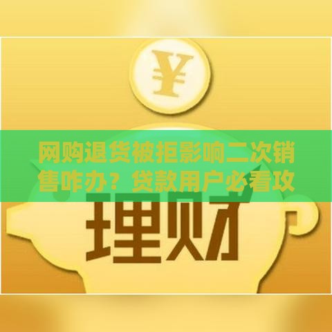 网购退货被拒影响二次销售咋办？贷款用户必看攻略！