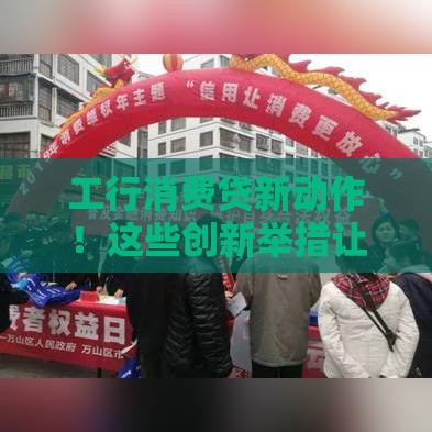 工行消费贷新动作！这些创新举措让你贷款更省心