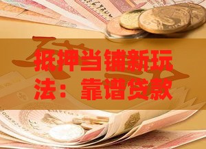 抵押当铺新玩法：靠谱贷款还能灵活变现？试试这3招！