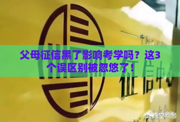 父母征信黑了影响考学吗？这3个误区别被忽悠了！