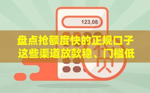 盘点抢额度快的正规口子 这些渠道放款稳、门槛低