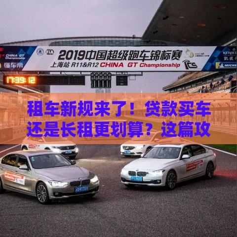 租车新规来了！贷款买车还是长租更划算？这篇攻略说透了