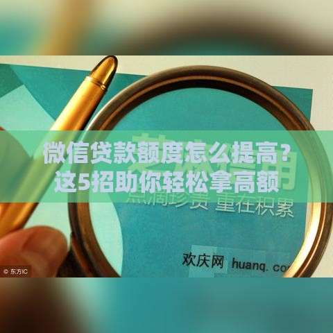 微信贷款额度怎么提高？这5招助你轻松拿高额