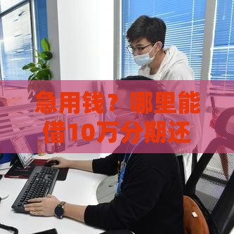 急用钱?哪里能借10万分期还?这5个靠谱渠道帮你轻松解决资金难题 急用钱?哪里能借10万分期还?这5个靠谱渠道帮你轻松解决资金难题