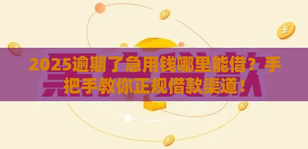2025逾期了急用钱哪里能借？手把手教你正规借款渠道！